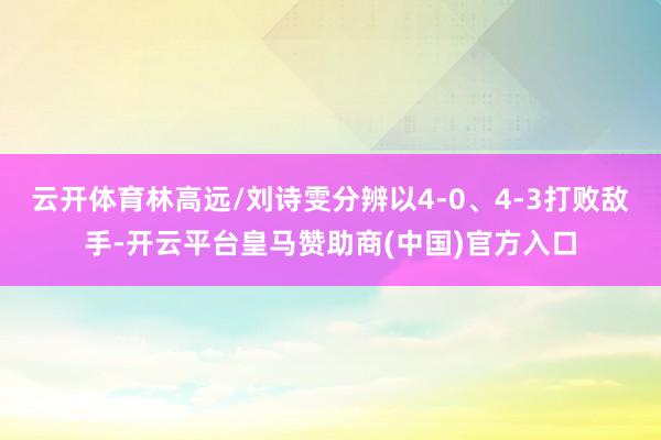 云开体育林高远/刘诗雯分辨以4-0、4-3打败敌手-开云平台皇马赞助商(中国)官方入口