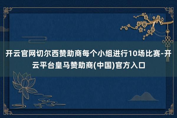 开云官网切尔西赞助商每个小组进行10场比赛-开云平台皇马赞助商(中国)官方入口