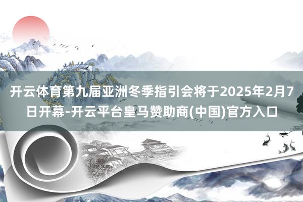 开云体育第九届亚洲冬季指引会将于2025年2月7日开幕-开云平台皇马赞助商(中国)官方入口