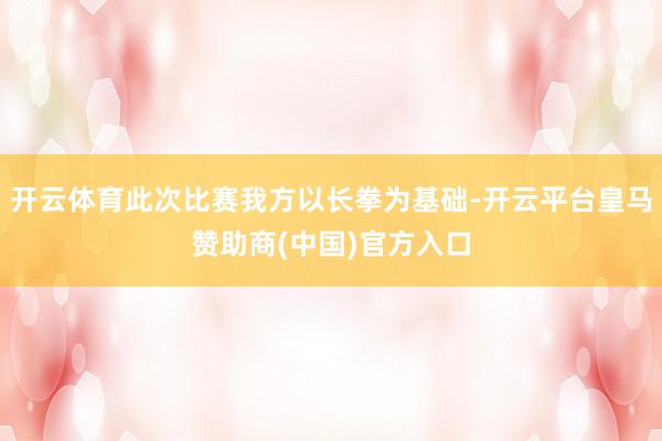 开云体育此次比赛我方以长拳为基础-开云平台皇马赞助商(中国)官方入口