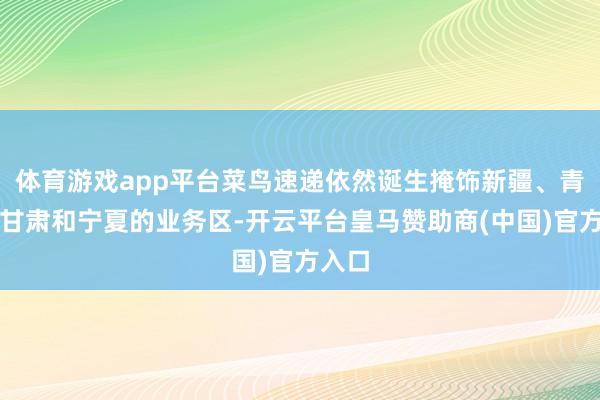 体育游戏app平台菜鸟速递依然诞生掩饰新疆、青海、甘肃和宁夏的业务区-开云平台皇马赞助商(中国)官方入口