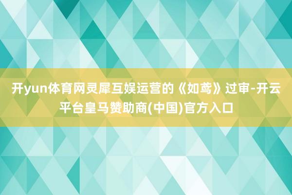 开yun体育网灵犀互娱运营的《如鸢》过审-开云平台皇马赞助商(中国)官方入口