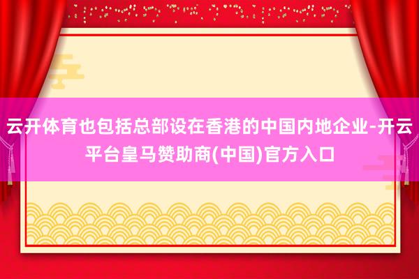 云开体育也包括总部设在香港的中国内地企业-开云平台皇马赞助商(中国)官方入口