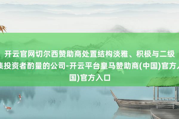 开云官网切尔西赞助商处置结构淡雅、积极与二级市集投资者酌量的公司-开云平台皇马赞助商(中国)官方入口