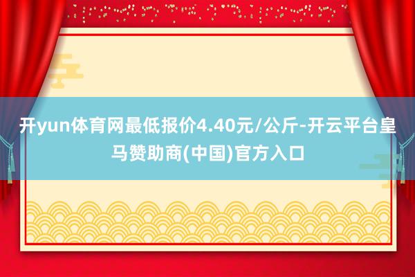 开yun体育网最低报价4.40元/公斤-开云平台皇马赞助商(中国)官方入口