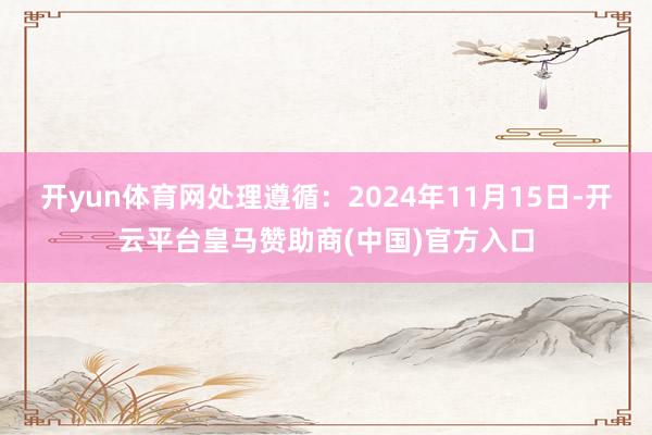 开yun体育网处理遵循：2024年11月15日-开云平台皇马赞助商(中国)官方入口