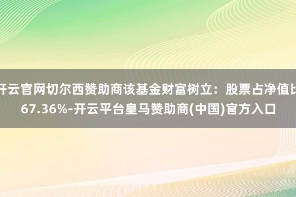 开云官网切尔西赞助商该基金财富树立：股票占净值比67.36%-开云平台皇马赞助商(中国)官方入口