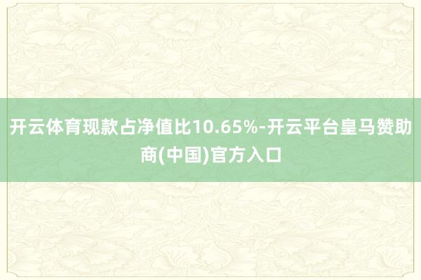 开云体育现款占净值比10.65%-开云平台皇马赞助商(中国)官方入口