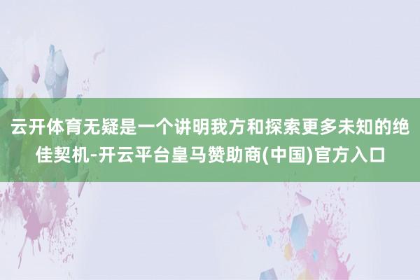 云开体育无疑是一个讲明我方和探索更多未知的绝佳契机-开云平台皇马赞助商(中国)官方入口