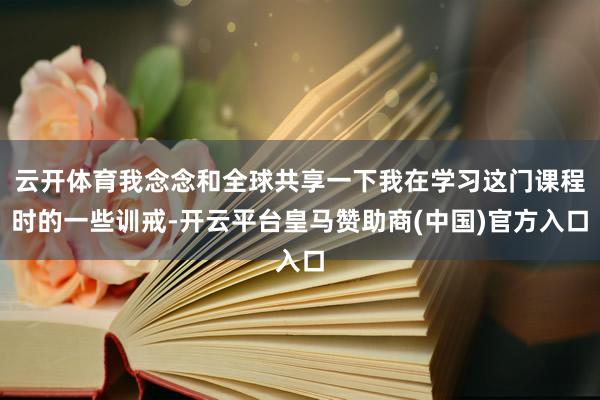 云开体育我念念和全球共享一下我在学习这门课程时的一些训戒-开云平台皇马赞助商(中国)官方入口