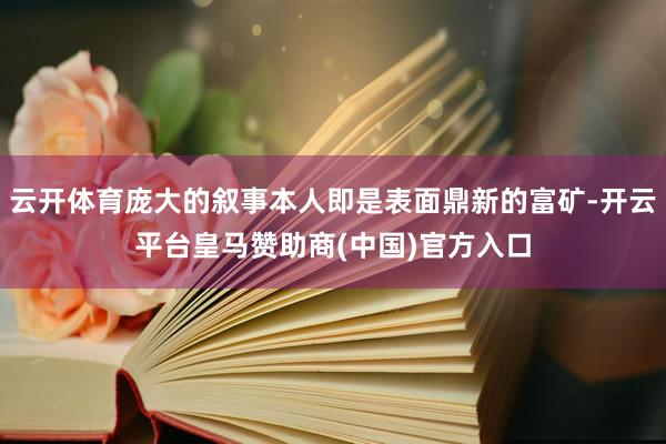 云开体育庞大的叙事本人即是表面鼎新的富矿-开云平台皇马赞助商(中国)官方入口